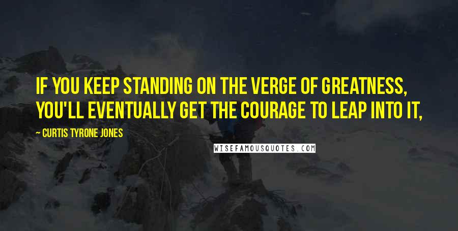 Curtis Tyrone Jones Quotes: If you keep standing on the verge of greatness, you'll eventually get the courage to leap into it,