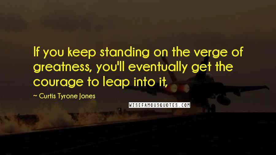 Curtis Tyrone Jones Quotes: If you keep standing on the verge of greatness, you'll eventually get the courage to leap into it,