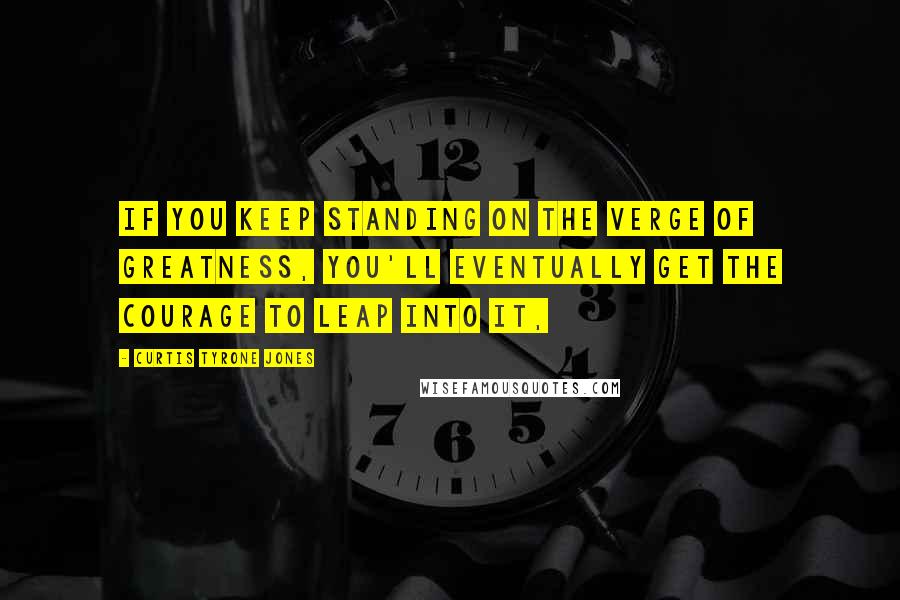 Curtis Tyrone Jones Quotes: If you keep standing on the verge of greatness, you'll eventually get the courage to leap into it,