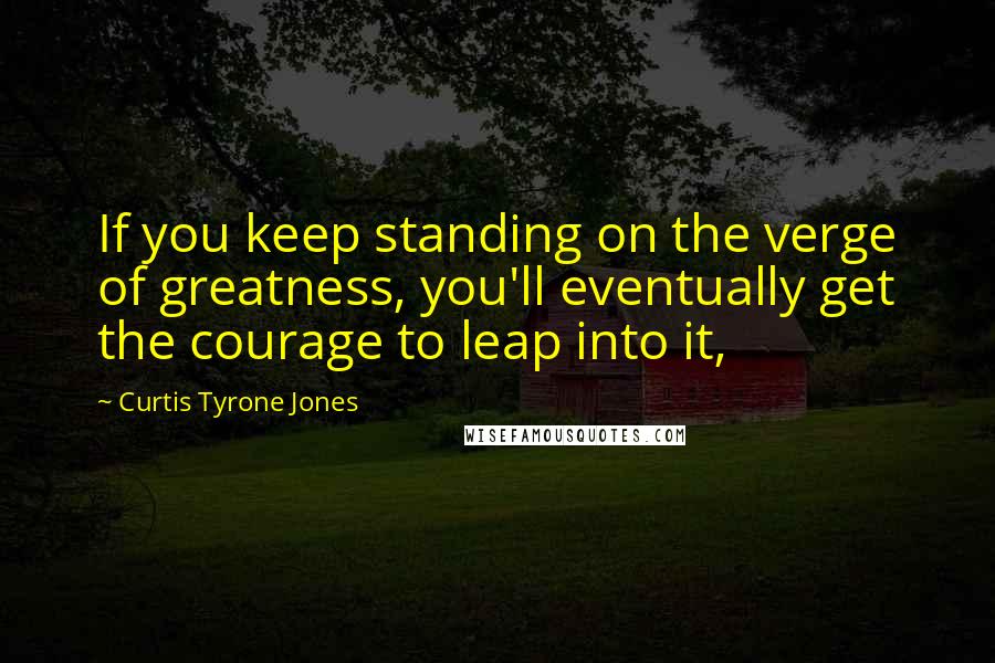 Curtis Tyrone Jones Quotes: If you keep standing on the verge of greatness, you'll eventually get the courage to leap into it,