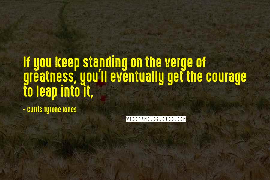 Curtis Tyrone Jones Quotes: If you keep standing on the verge of greatness, you'll eventually get the courage to leap into it,