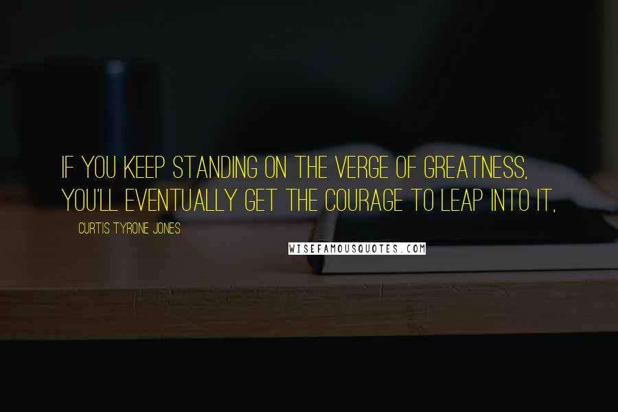 Curtis Tyrone Jones Quotes: If you keep standing on the verge of greatness, you'll eventually get the courage to leap into it,