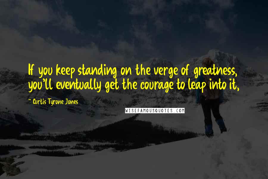 Curtis Tyrone Jones Quotes: If you keep standing on the verge of greatness, you'll eventually get the courage to leap into it,