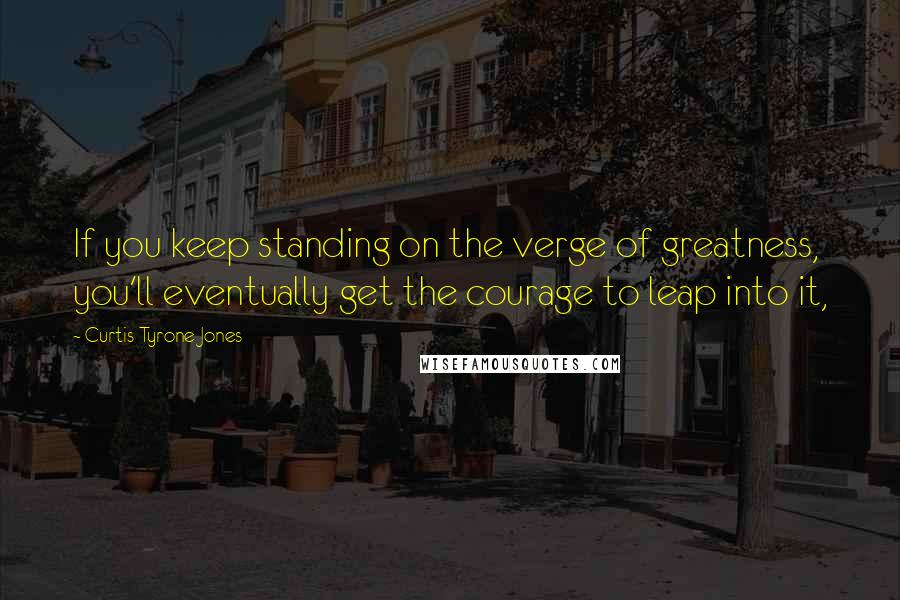 Curtis Tyrone Jones Quotes: If you keep standing on the verge of greatness, you'll eventually get the courage to leap into it,