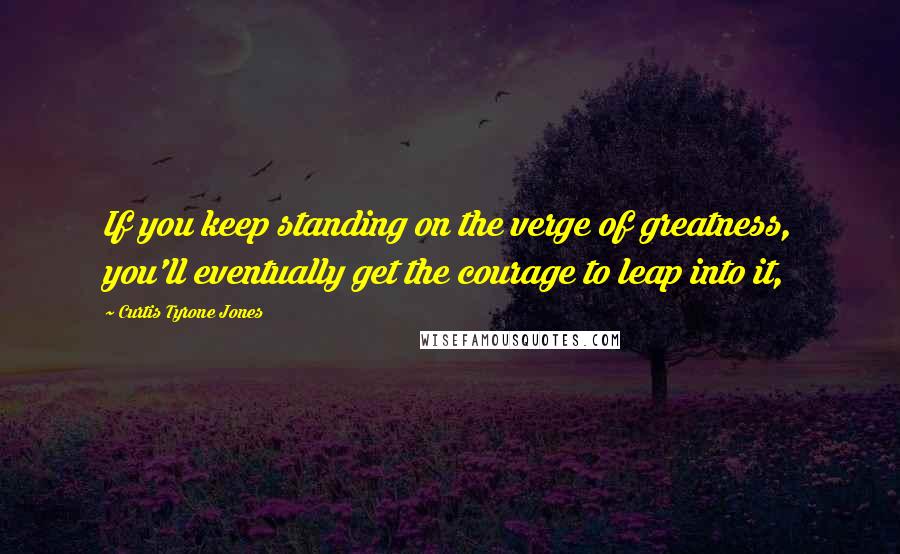 Curtis Tyrone Jones Quotes: If you keep standing on the verge of greatness, you'll eventually get the courage to leap into it,