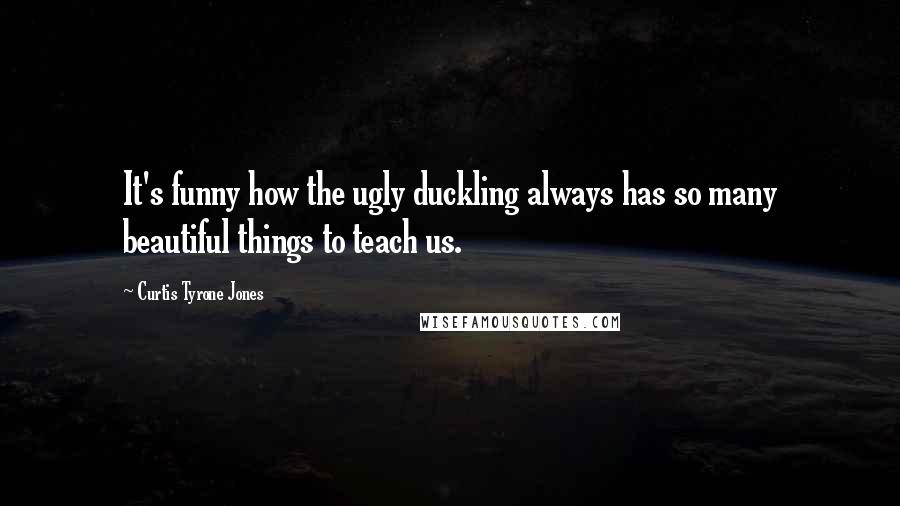 Curtis Tyrone Jones Quotes: It's funny how the ugly duckling always has so many beautiful things to teach us.