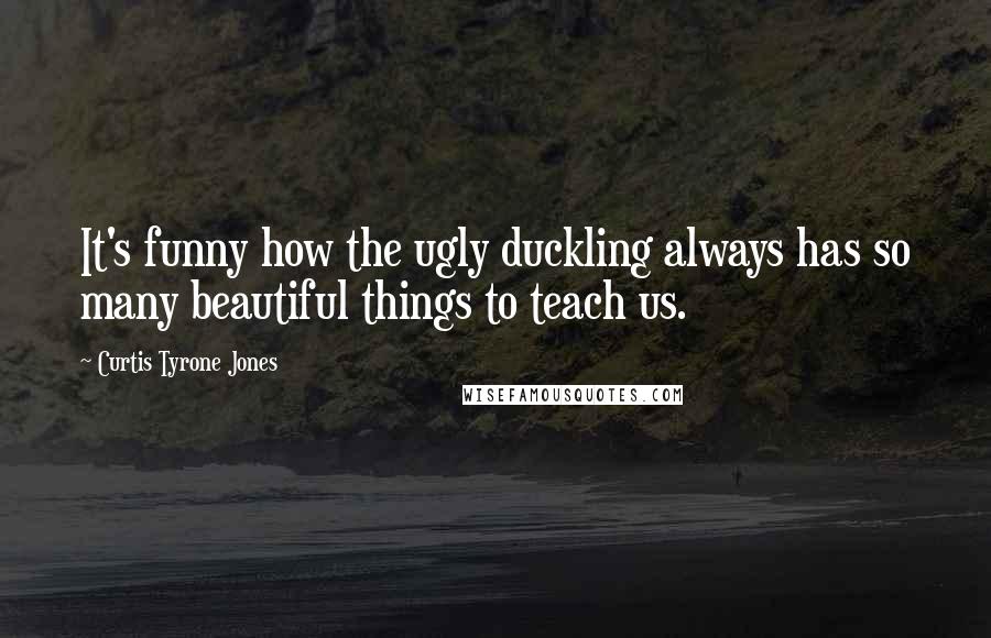 Curtis Tyrone Jones Quotes: It's funny how the ugly duckling always has so many beautiful things to teach us.