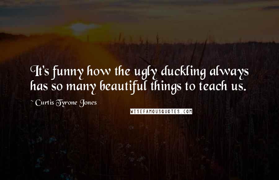 Curtis Tyrone Jones Quotes: It's funny how the ugly duckling always has so many beautiful things to teach us.