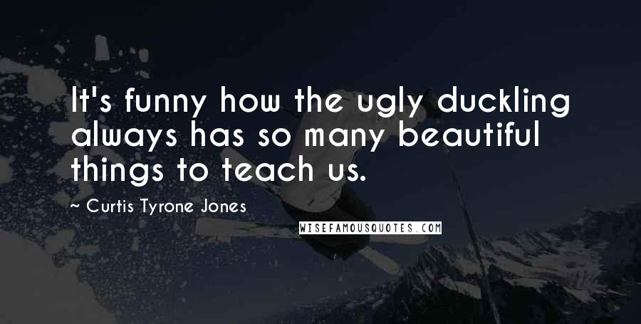 Curtis Tyrone Jones Quotes: It's funny how the ugly duckling always has so many beautiful things to teach us.