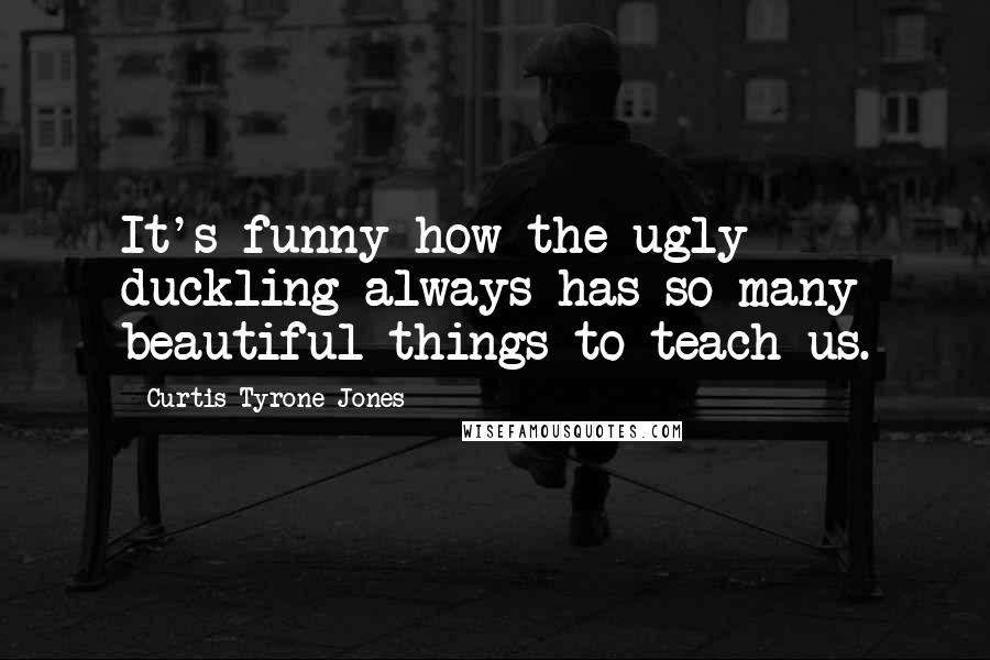 Curtis Tyrone Jones Quotes: It's funny how the ugly duckling always has so many beautiful things to teach us.