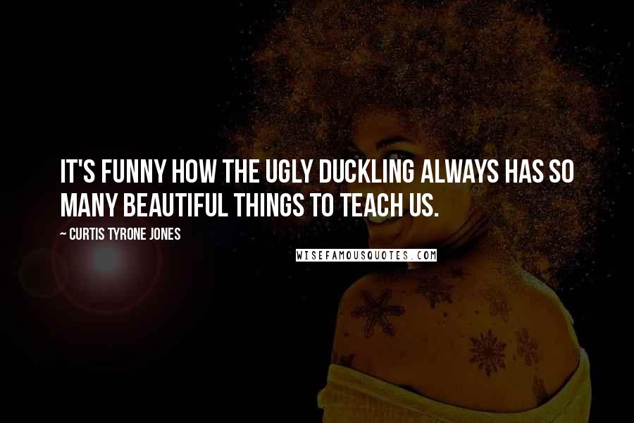 Curtis Tyrone Jones Quotes: It's funny how the ugly duckling always has so many beautiful things to teach us.