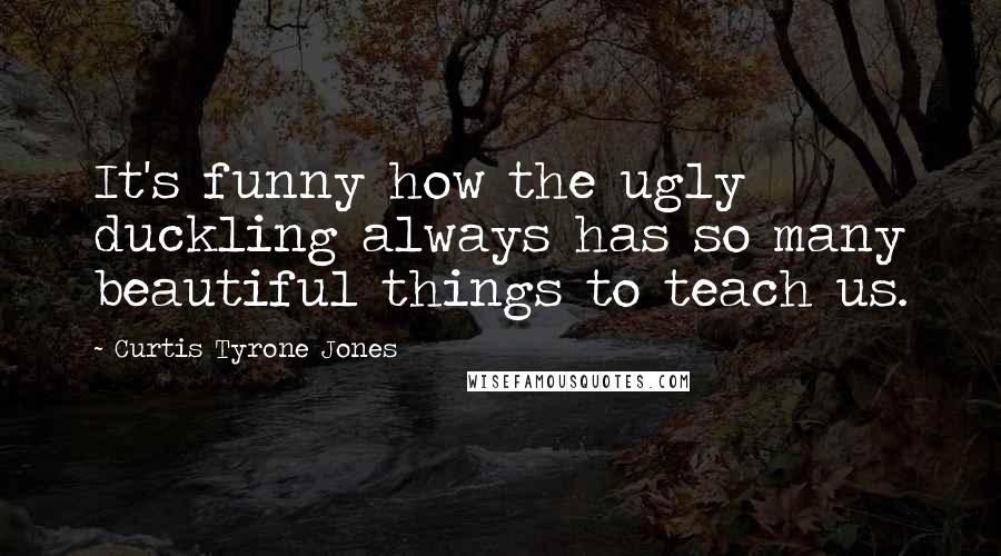 Curtis Tyrone Jones Quotes: It's funny how the ugly duckling always has so many beautiful things to teach us.