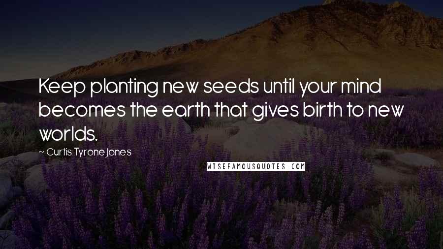 Curtis Tyrone Jones Quotes: Keep planting new seeds until your mind becomes the earth that gives birth to new worlds.