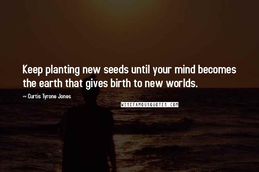 Curtis Tyrone Jones Quotes: Keep planting new seeds until your mind becomes the earth that gives birth to new worlds.