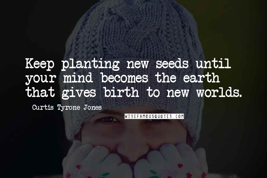 Curtis Tyrone Jones Quotes: Keep planting new seeds until your mind becomes the earth that gives birth to new worlds.