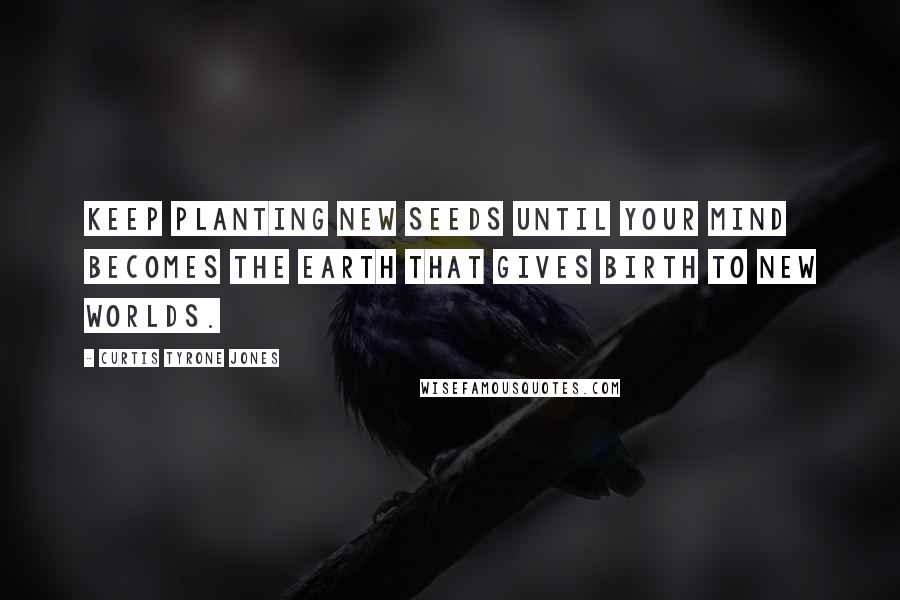 Curtis Tyrone Jones Quotes: Keep planting new seeds until your mind becomes the earth that gives birth to new worlds.