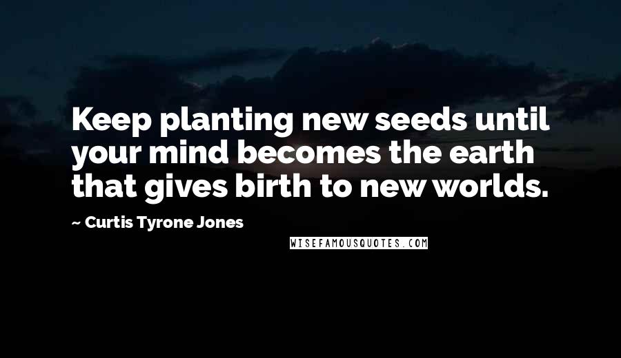 Curtis Tyrone Jones Quotes: Keep planting new seeds until your mind becomes the earth that gives birth to new worlds.