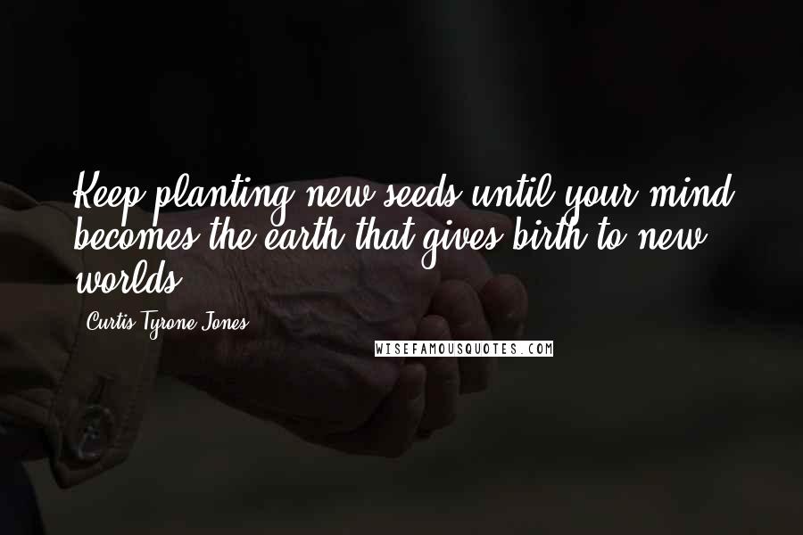 Curtis Tyrone Jones Quotes: Keep planting new seeds until your mind becomes the earth that gives birth to new worlds.