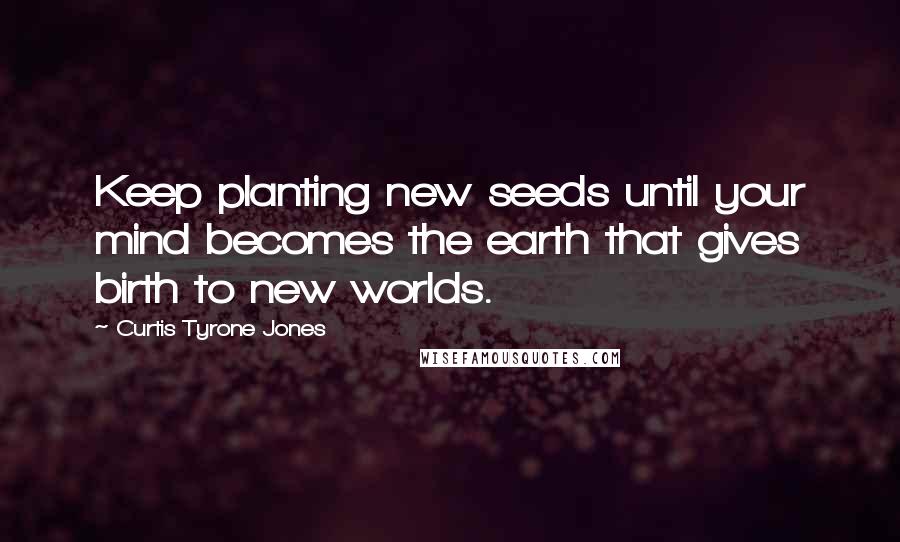 Curtis Tyrone Jones Quotes: Keep planting new seeds until your mind becomes the earth that gives birth to new worlds.