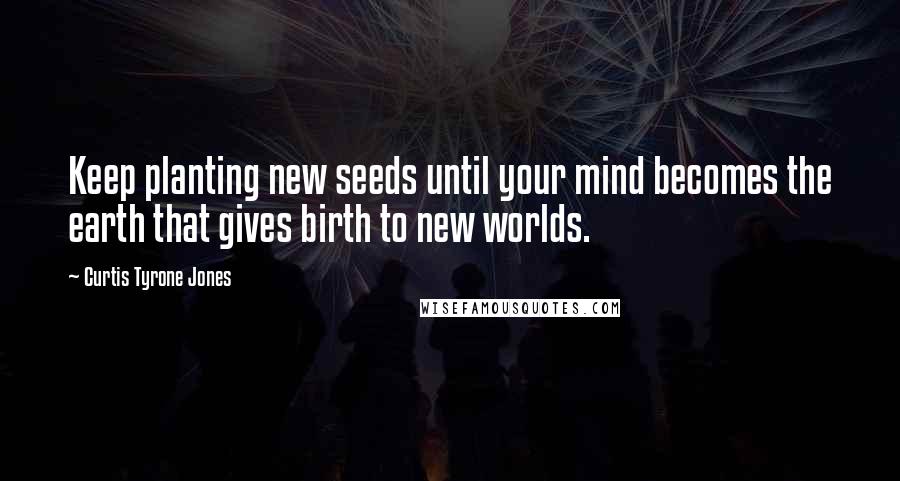 Curtis Tyrone Jones Quotes: Keep planting new seeds until your mind becomes the earth that gives birth to new worlds.