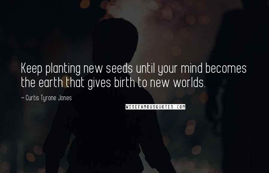 Curtis Tyrone Jones Quotes: Keep planting new seeds until your mind becomes the earth that gives birth to new worlds.