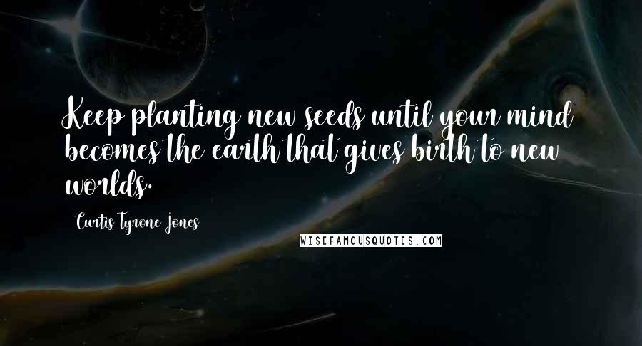 Curtis Tyrone Jones Quotes: Keep planting new seeds until your mind becomes the earth that gives birth to new worlds.