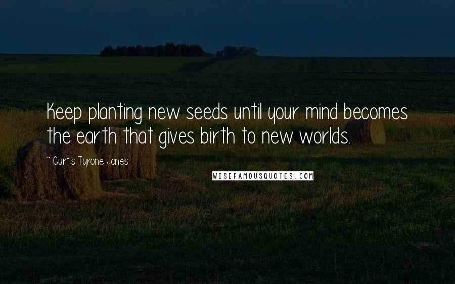 Curtis Tyrone Jones Quotes: Keep planting new seeds until your mind becomes the earth that gives birth to new worlds.