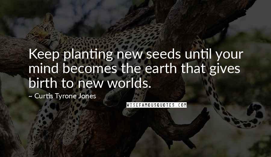 Curtis Tyrone Jones Quotes: Keep planting new seeds until your mind becomes the earth that gives birth to new worlds.