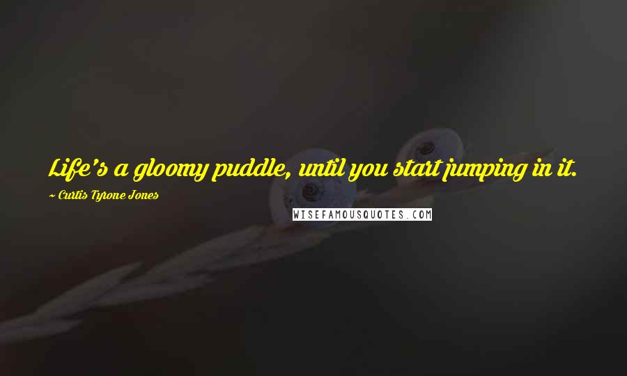 Curtis Tyrone Jones Quotes: Life's a gloomy puddle, until you start jumping in it.