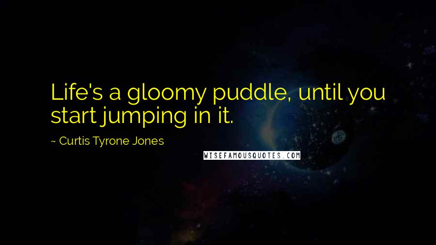 Curtis Tyrone Jones Quotes: Life's a gloomy puddle, until you start jumping in it.