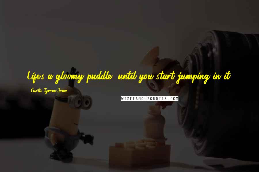 Curtis Tyrone Jones Quotes: Life's a gloomy puddle, until you start jumping in it.