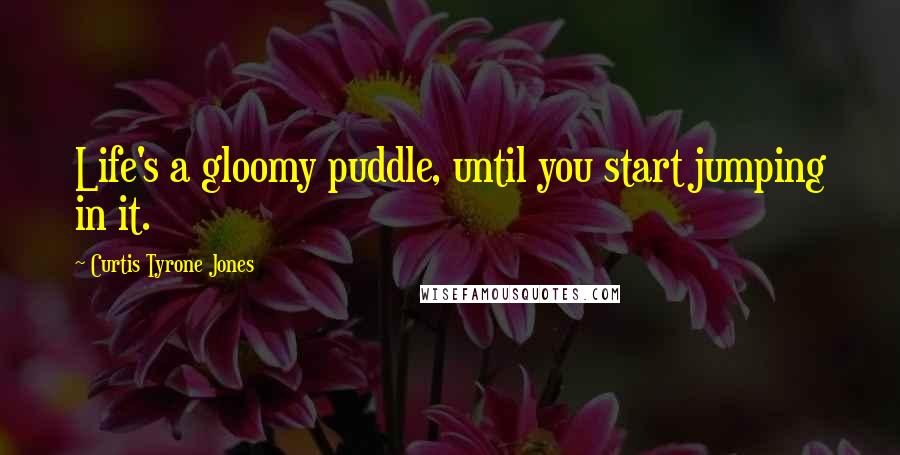 Curtis Tyrone Jones Quotes: Life's a gloomy puddle, until you start jumping in it.