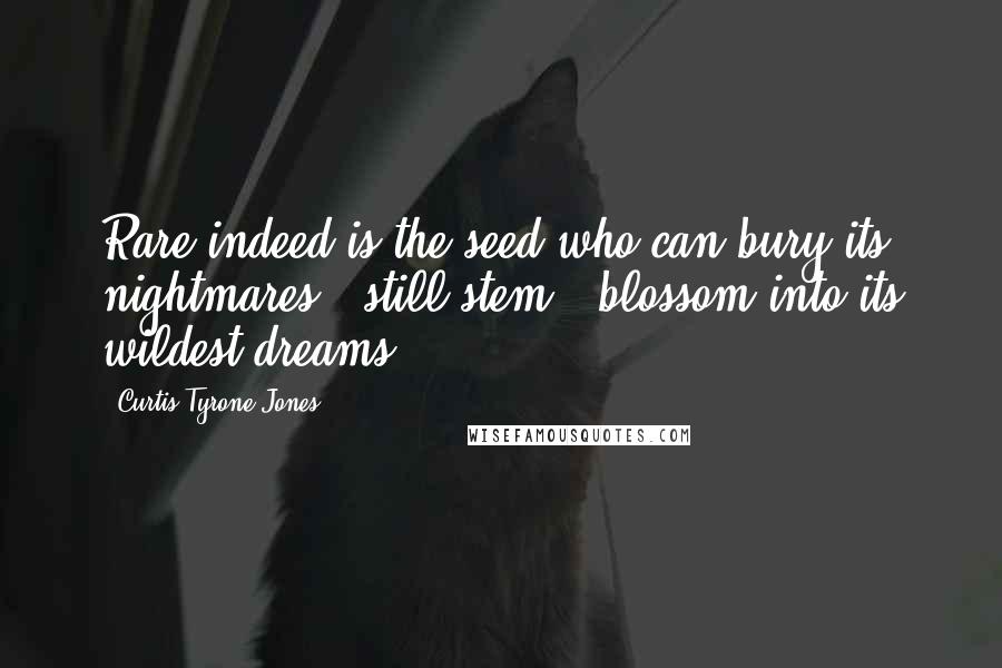 Curtis Tyrone Jones Quotes: Rare indeed is the seed who can bury its nightmares & still stem & blossom into its wildest dreams.
