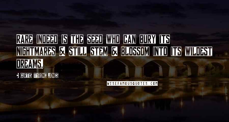 Curtis Tyrone Jones Quotes: Rare indeed is the seed who can bury its nightmares & still stem & blossom into its wildest dreams.