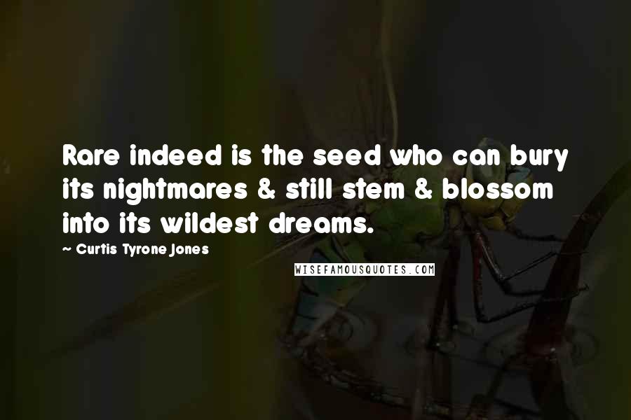 Curtis Tyrone Jones Quotes: Rare indeed is the seed who can bury its nightmares & still stem & blossom into its wildest dreams.