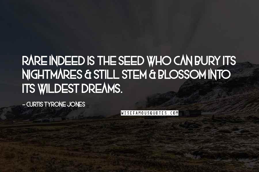 Curtis Tyrone Jones Quotes: Rare indeed is the seed who can bury its nightmares & still stem & blossom into its wildest dreams.