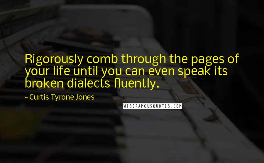 Curtis Tyrone Jones Quotes: Rigorously comb through the pages of your life until you can even speak its broken dialects fluently.