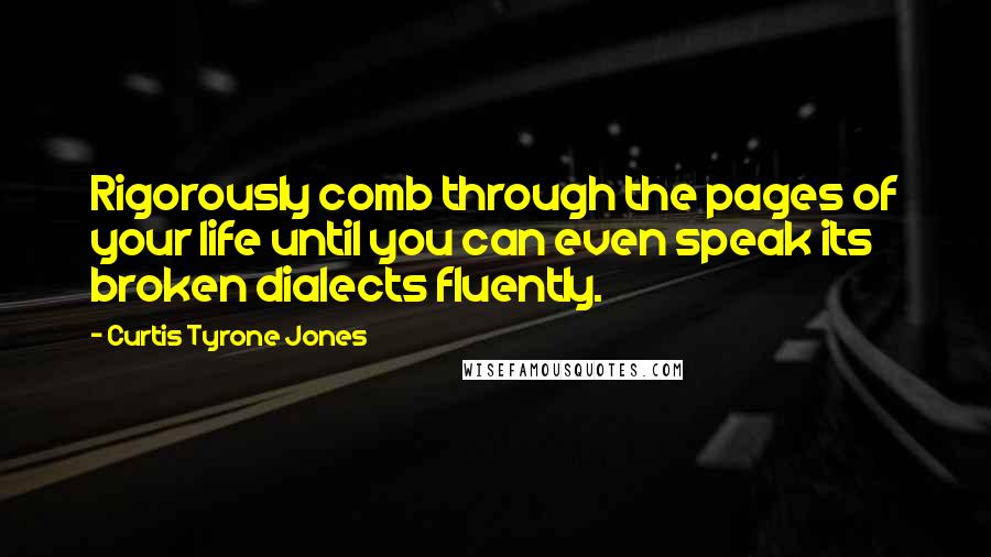 Curtis Tyrone Jones Quotes: Rigorously comb through the pages of your life until you can even speak its broken dialects fluently.