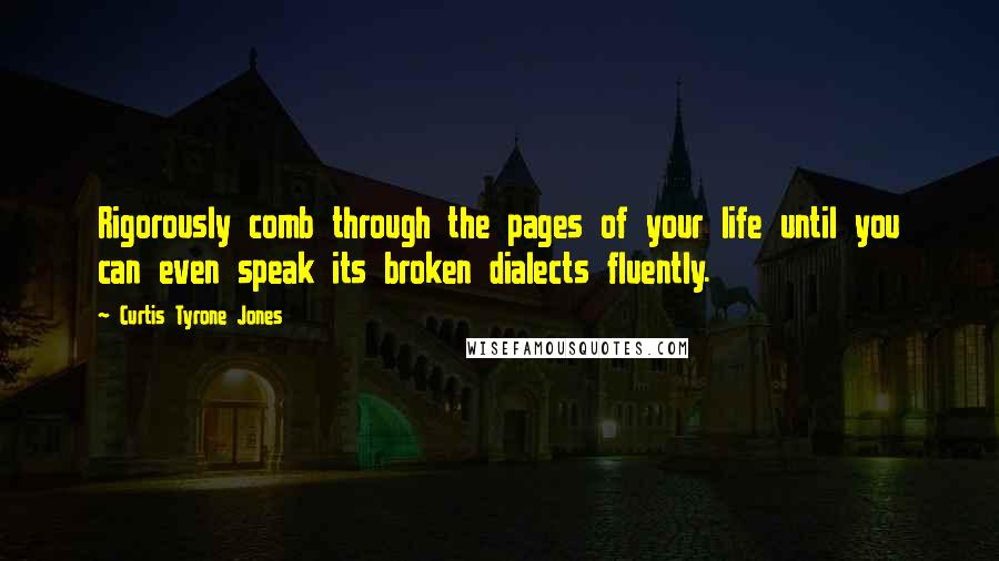 Curtis Tyrone Jones Quotes: Rigorously comb through the pages of your life until you can even speak its broken dialects fluently.