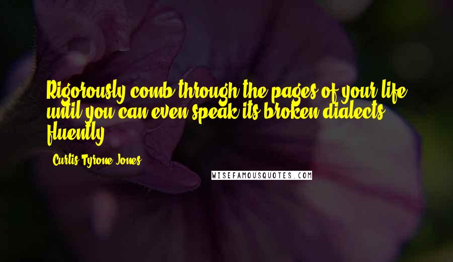 Curtis Tyrone Jones Quotes: Rigorously comb through the pages of your life until you can even speak its broken dialects fluently.