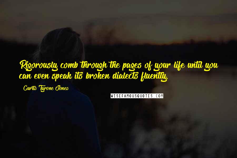 Curtis Tyrone Jones Quotes: Rigorously comb through the pages of your life until you can even speak its broken dialects fluently.