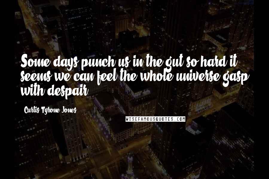 Curtis Tyrone Jones Quotes: Some days punch us in the gut so hard it seems we can feel the whole universe gasp with despair.