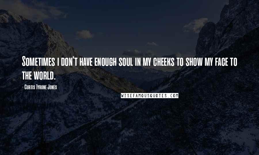 Curtis Tyrone Jones Quotes: Sometimes i don't have enough soul in my cheeks to show my face to the world.