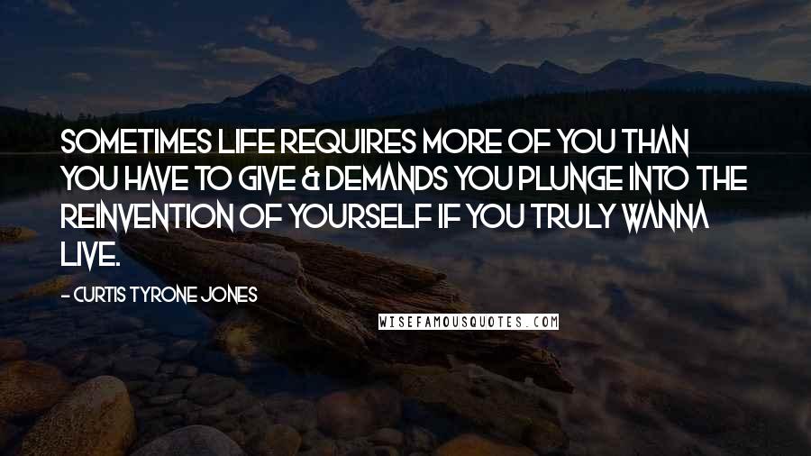 Curtis Tyrone Jones Quotes: Sometimes life requires more of you than you have to give & demands you plunge into the reinvention of yourself if you truly wanna live.