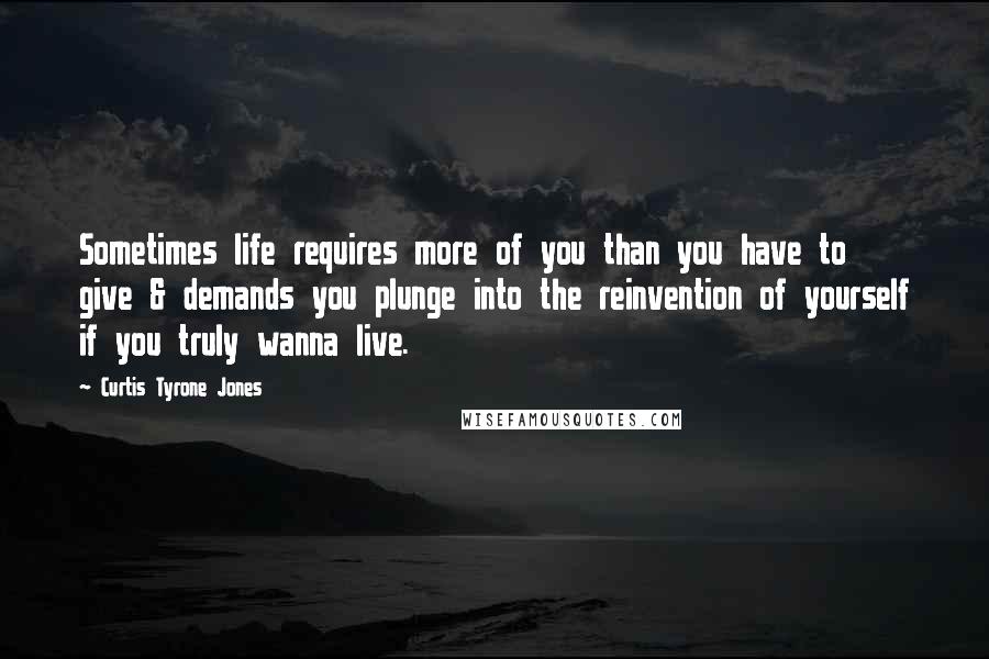 Curtis Tyrone Jones Quotes: Sometimes life requires more of you than you have to give & demands you plunge into the reinvention of yourself if you truly wanna live.