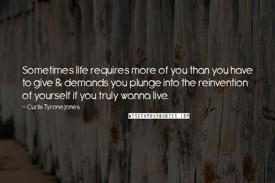 Curtis Tyrone Jones Quotes: Sometimes life requires more of you than you have to give & demands you plunge into the reinvention of yourself if you truly wanna live.