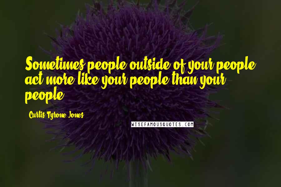 Curtis Tyrone Jones Quotes: Sometimes people outside of your people act more like your people than your people.