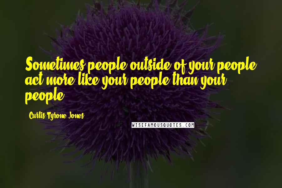 Curtis Tyrone Jones Quotes: Sometimes people outside of your people act more like your people than your people.