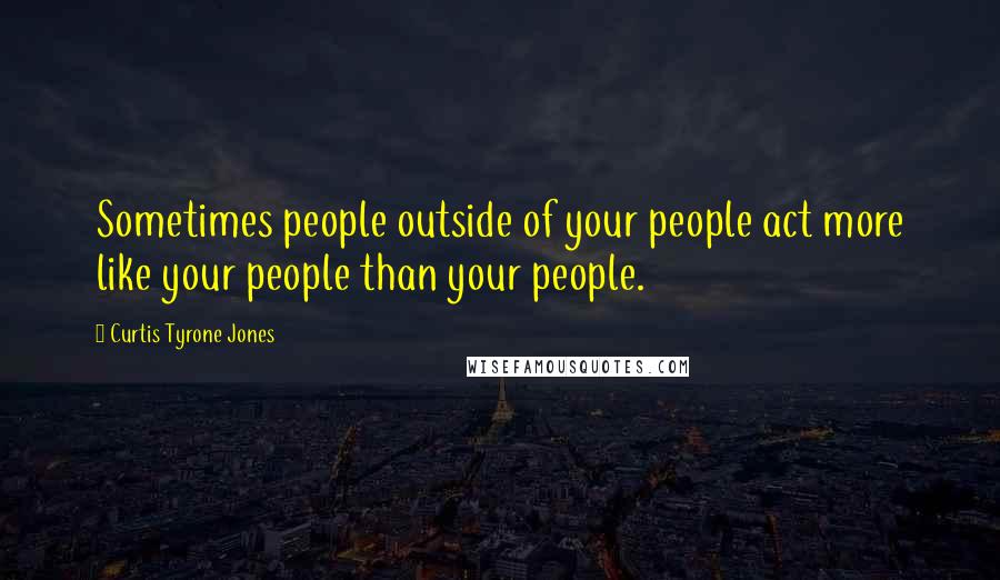 Curtis Tyrone Jones Quotes: Sometimes people outside of your people act more like your people than your people.