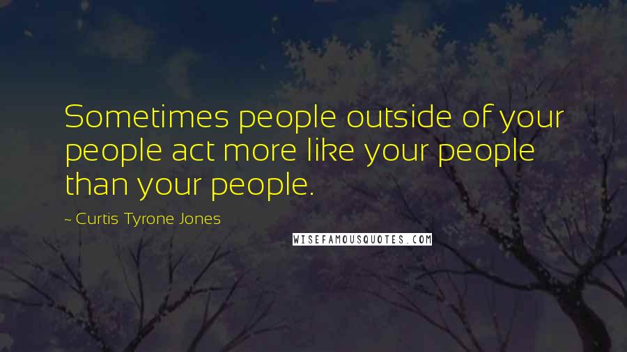 Curtis Tyrone Jones Quotes: Sometimes people outside of your people act more like your people than your people.